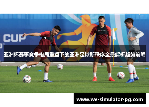 亚洲杯赛事竞争格局重塑下的亚洲足球新秩序全景解析趋势前瞻