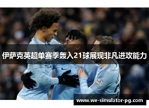 伊萨克英超单赛季轰入21球展现非凡进攻能力