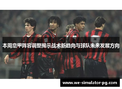 本周意甲阵容调整揭示战术新趋向与球队未来发展方向