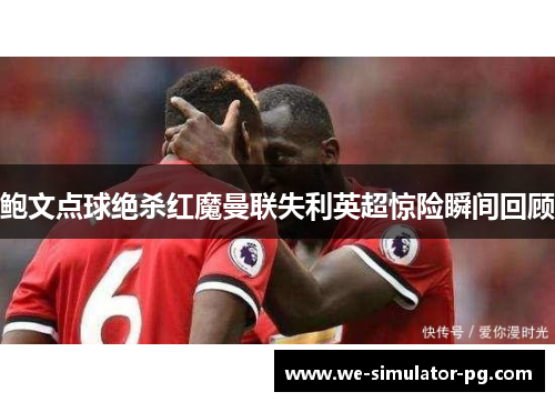 鲍文点球绝杀红魔曼联失利英超惊险瞬间回顾