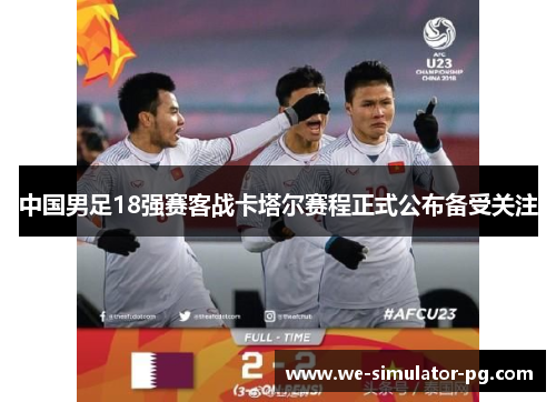 中国男足18强赛客战卡塔尔赛程正式公布备受关注