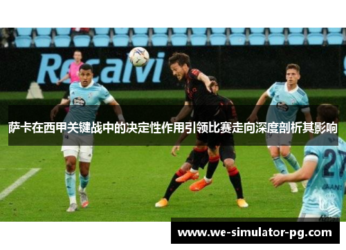 萨卡在西甲关键战中的决定性作用引领比赛走向深度剖析其影响