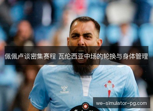 佩佩卢谈密集赛程 瓦伦西亚中场的轮换与身体管理